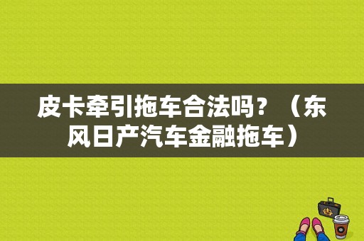 皮卡牵引拖车合法吗？（东风日产汽车金融拖车）-图1