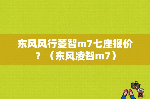 东风风行菱智m7七座报价？（东风凌智m7）-图1