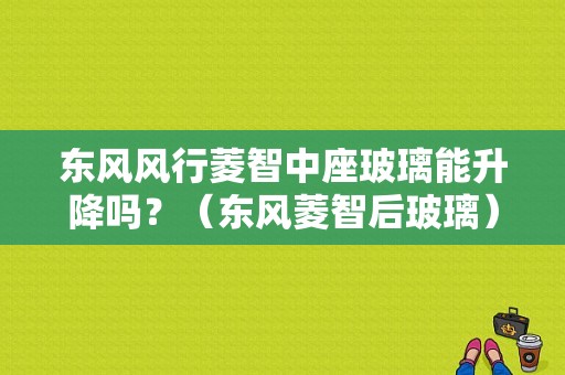 东风风行菱智中座玻璃能升降吗？（东风菱智后玻璃）-图1