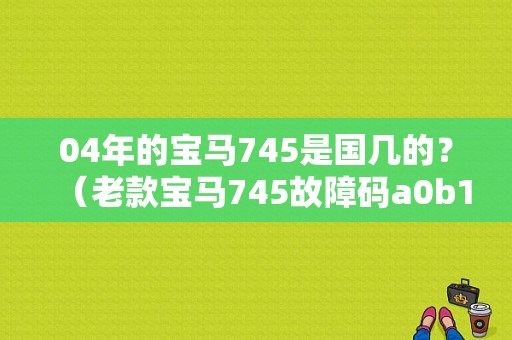 04年的宝马745是国几的？（老款宝马745故障码a0b1）-图1