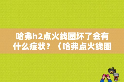 哈弗h2点火线圈坏了会有什么症状？（哈弗点火线圈故障现象）-图1