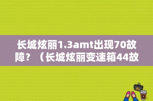 长城炫丽1.3amt出现70故障？（长城炫丽变速箱44故障码）-图1