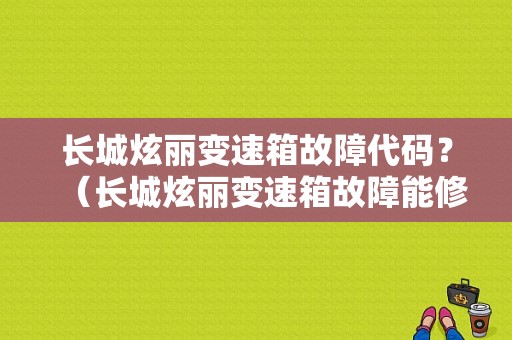 长城炫丽变速箱故障代码？（长城炫丽变速箱故障能修好吗）-图1