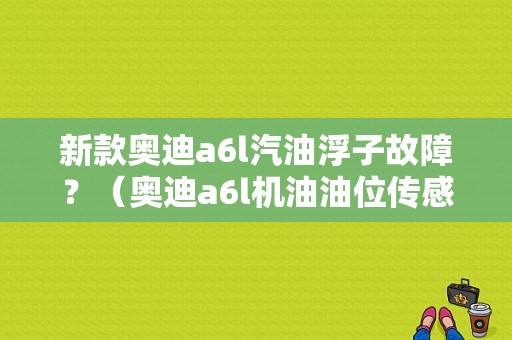 新款奥迪a6l汽油浮子故障？（奥迪a6l机油油位传感器故障）-图1