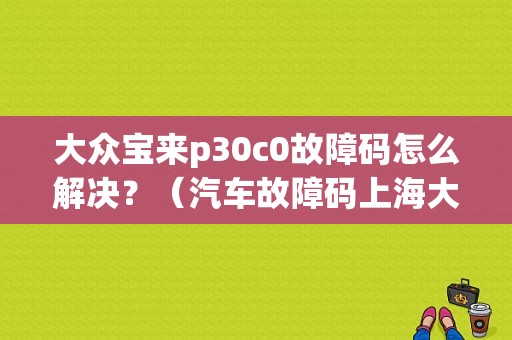 大众宝来p30c0故障码怎么解决？（汽车故障码上海大众 P30C0）-图1