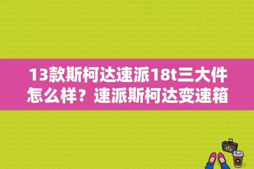 13款斯柯达速派18t三大件怎么样？速派斯柯达变速箱故障率-图1