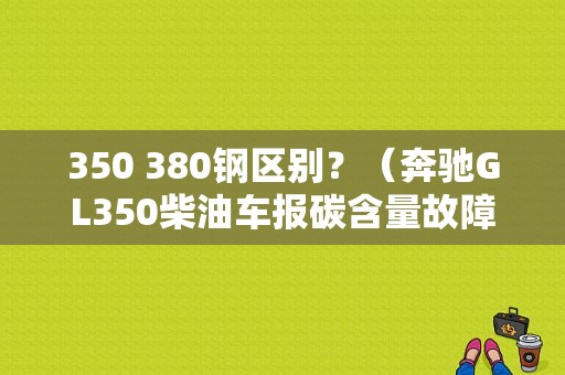 350 380钢区别？（奔驰GL350柴油车报碳含量故障）-图1