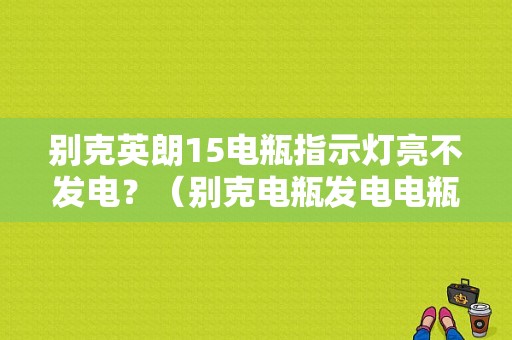 别克英朗15电瓶指示灯亮不发电？（别克电瓶发电电瓶故障灯亮）