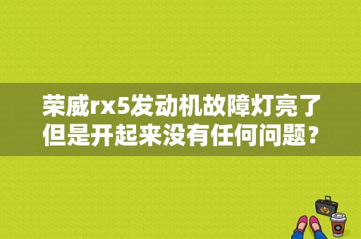 荣威rx5发动机故障灯亮了但是开起来没有任何问题？（车辆故障灯标志图解rx5）-图1