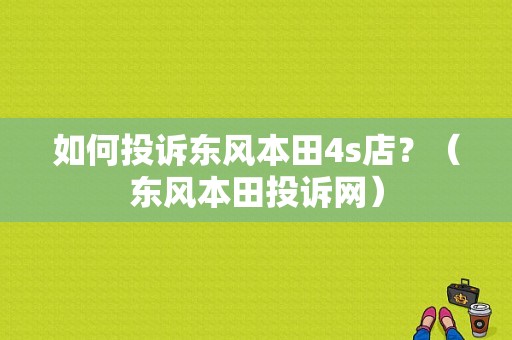 如何投诉东风本田4s店？（东风本田投诉网）-图1