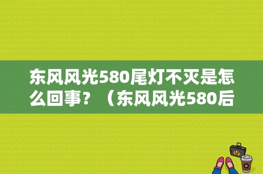 东风风光580尾灯不灭是怎么回事？（东风风光580后车灯）-图1