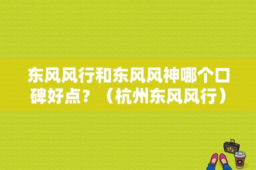 东风风行和东风风神哪个口碑好点？（杭州东风风行）-图1