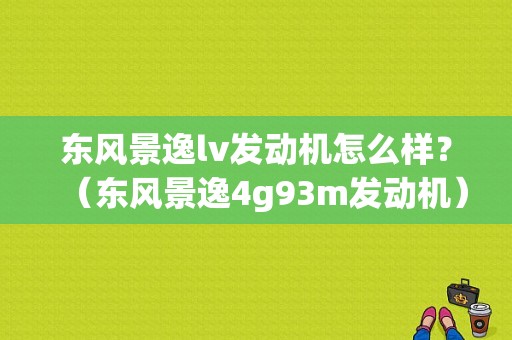 东风景逸lv发动机怎么样？（东风景逸4g93m发动机）-图1
