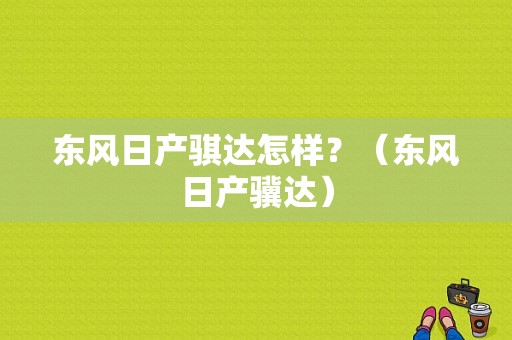 东风日产骐达怎样？（东风日产骥达）-图1
