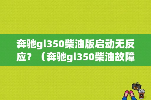 奔驰gl350柴油版启动无反应？（奔驰gl350柴油故障）-图1