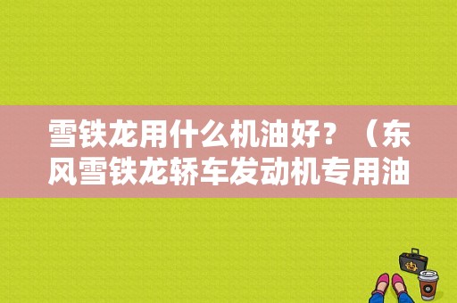 雪铁龙用什么机油好？（东风雪铁龙轿车发动机专用油）-图1
