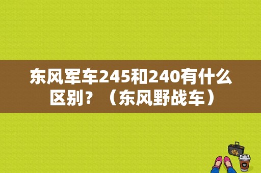 东风军车245和240有什么区别？（东风野战车）-图1