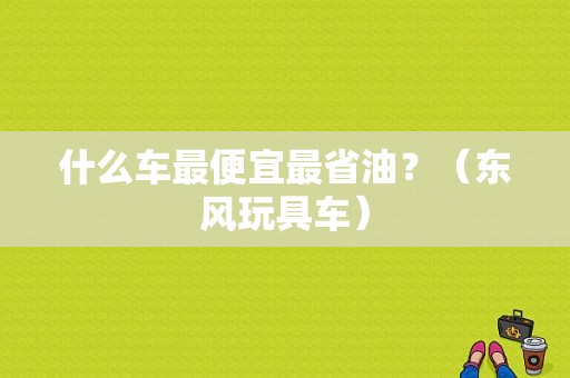 什么车最便宜最省油？（东风玩具车）-图1