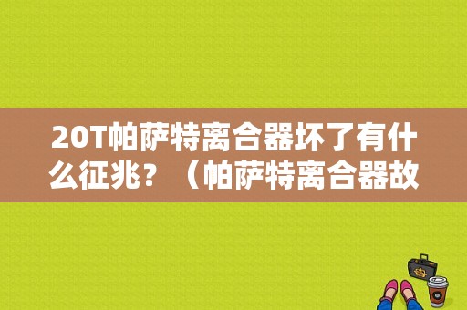 20T帕萨特离合器坏了有什么征兆？（帕萨特离合器故障现象）-图1