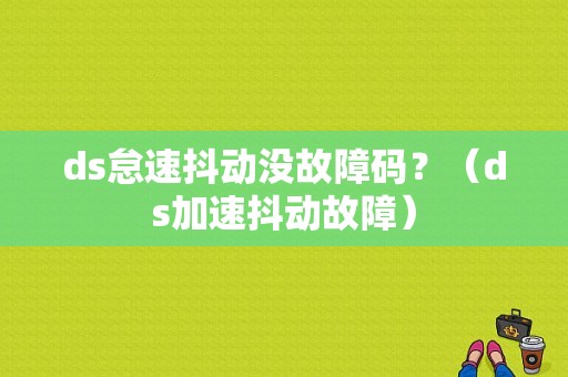 ds怠速抖动没故障码？（ds加速抖动故障）-图1