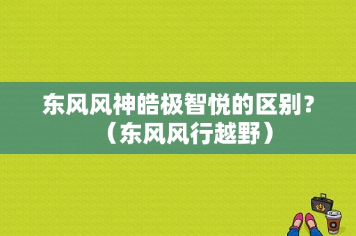 东风风神皓极智悦的区别？（东风风行越野）-图1
