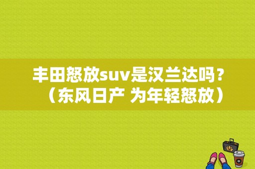 丰田怒放suv是汉兰达吗？（东风日产 为年轻怒放）