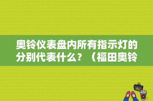 奥铃仪表盘内所有指示灯的分别代表什么？（福田奥铃货车仪表盘故障灯图解大全）-图1