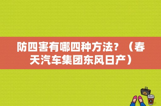 防四害有哪四种方法？（春天汽车集团东风日产）-图1