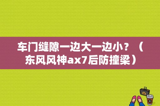车门缝隙一边大一边小？（东风风神ax7后防撞梁）-图2