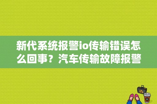 新代系统报警io传输错误怎么回事？汽车传输故障报警了-图1