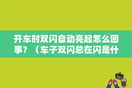 开车时双闪自动亮起怎么回事？（车子双闪总在闪是什么故障）-图1