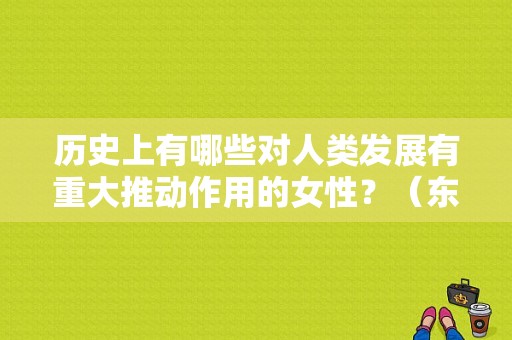 历史上有哪些对人类发展有重大推动作用的女性？（东风本田开元店）