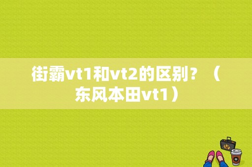 街霸vt1和vt2的区别？（东风本田vt1）-图1