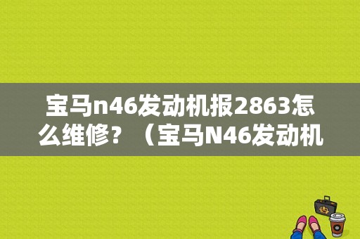 宝马n46发动机报2863怎么维修？（宝马N46发动机机报2A59故障）-图1