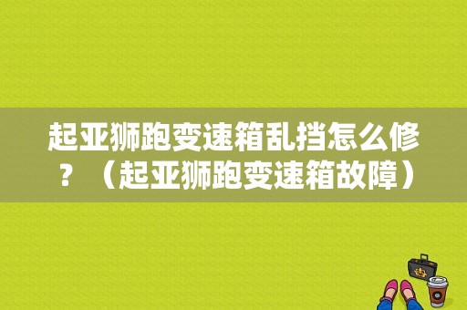 起亚狮跑变速箱乱挡怎么修？（起亚狮跑变速箱故障）