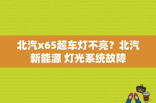 北汽x65超车灯不亮？北汽新能源 灯光系统故障-图1
