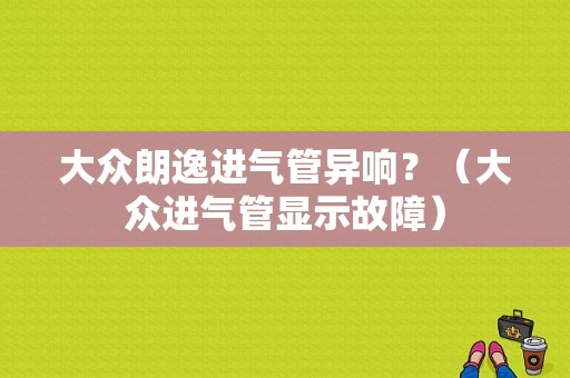 大众朗逸进气管异响？（大众进气管显示故障）-图1