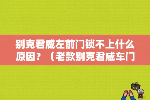 别克君威左前门锁不上什么原因？（老款别克君威车门锁故障诊断）-图1