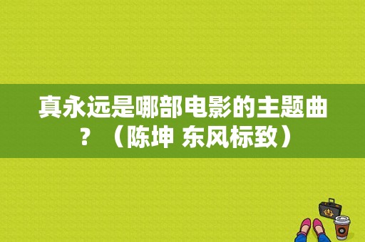 真永远是哪部电影的主题曲？（陈坤 东风标致）-图1
