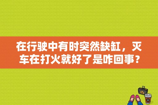 在行驶中有时突然缺缸，灭车在打火就好了是咋回事？（汽车不启动故障排除）-图1