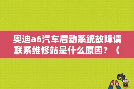 奥迪a6汽车启动系统故障请联系维修站是什么原因？（奥迪a6报访问启动故障）-图1