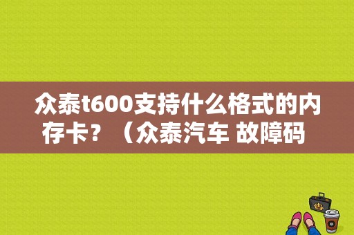 众泰t600支持什么格式的内存卡？（众泰汽车 故障码 C1024）