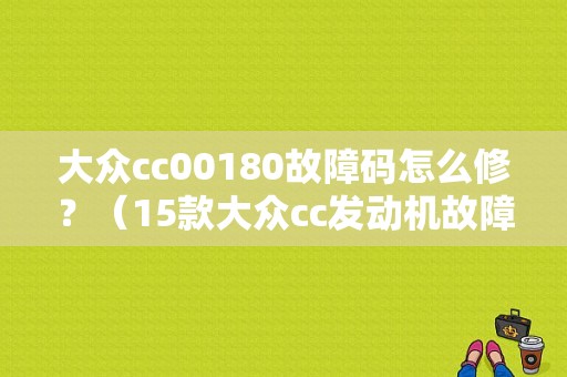 大众cc00180故障码怎么修？（15款大众cc发动机故障）-图1