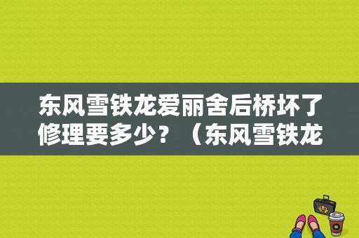 东风雪铁龙爱丽舍后桥坏了修理要多少？（东风雪铁龙爱舍丽）-图1