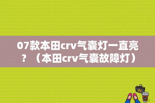 07款本田crv气囊灯一直亮？（本田crv气囊故障灯）-图1