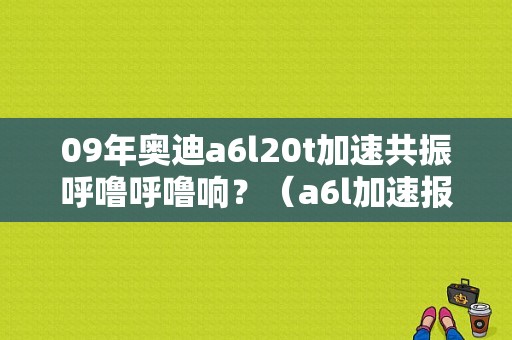 09年奥迪a6l20t加速共振呼噜呼噜响？（a6l加速报故障）-图1