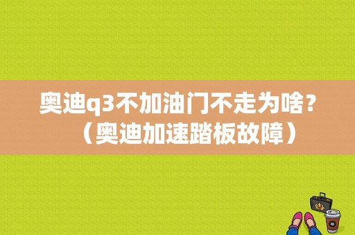 奥迪q3不加油门不走为啥？（奥迪加速踏板故障）-图1