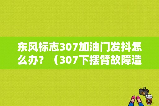 东风标志307加油门发抖怎么办？（307下摆臂故障造成急加速抖动）-图1