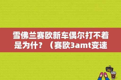 雪佛兰赛欧新车偶尔打不着是为什？（赛欧3amt变速箱故障无法启动）-图1