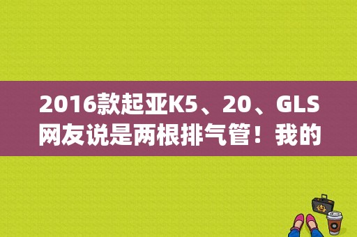 2016款起亚K5、20、GLS网友说是两根排气管！我的为什么是一根？（东风起亚gl20）-图1